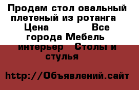 Продам стол овальный плетеный из ротанга › Цена ­ 48 650 - Все города Мебель, интерьер » Столы и стулья   